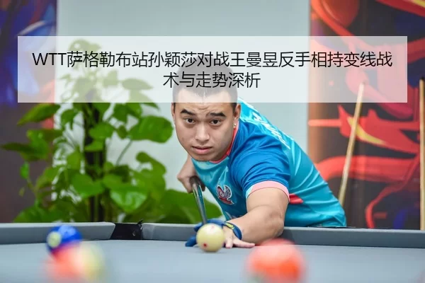 WTT萨格勒布站孙颖莎对战王曼昱反手相持变线战术与走势深析